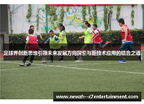 足球界创新思维引领未来发展方向探索与新技术应用的结合之道