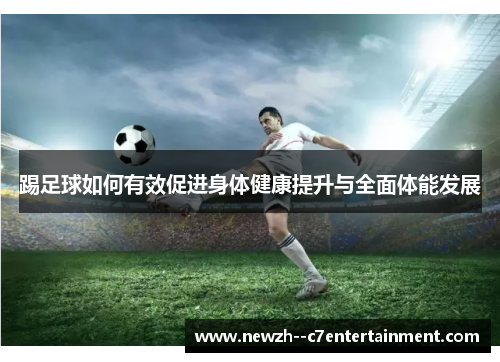 踢足球如何有效促进身体健康提升与全面体能发展 踢足球如何有效促进身体健康提升与全面体能发展