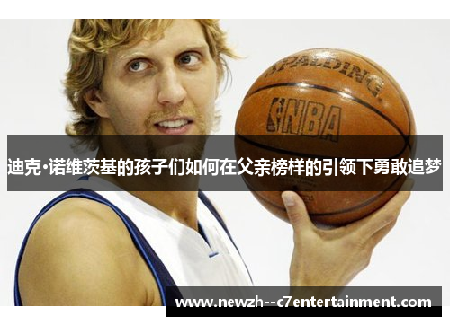 迪克·诺维茨基的孩子们如何在父亲榜样的引领下勇敢追梦