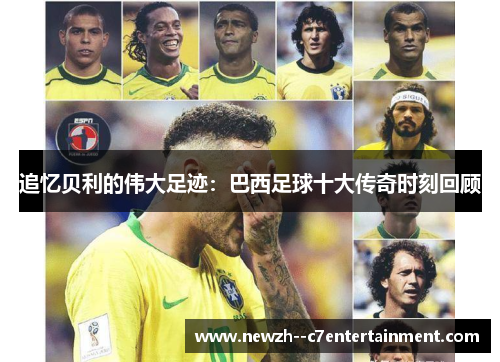 追忆贝利的伟大足迹：巴西足球十大传奇时刻回顾