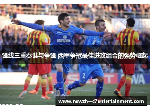 锋线三重奏谁与争锋 西甲争冠最佳进攻组合的强势崛起