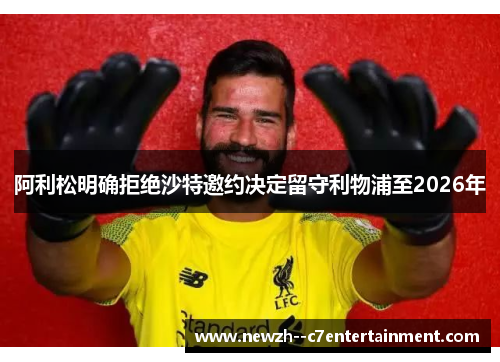 阿利松明确拒绝沙特邀约决定留守利物浦至2026年
