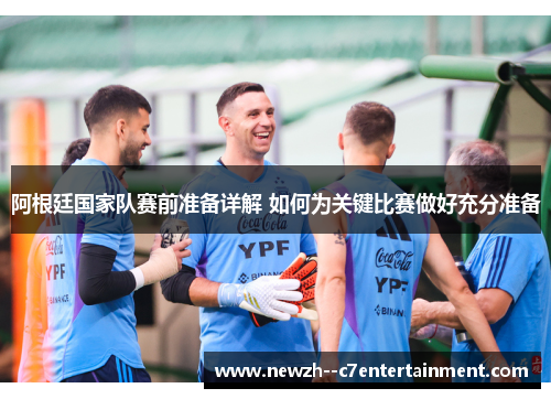 阿根廷国家队赛前准备详解 如何为关键比赛做好充分准备