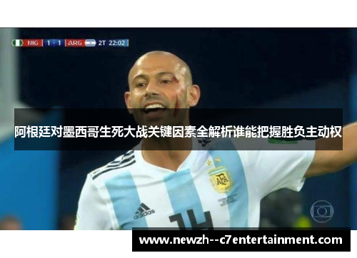 阿根廷对墨西哥生死大战关键因素全解析谁能把握胜负主动权