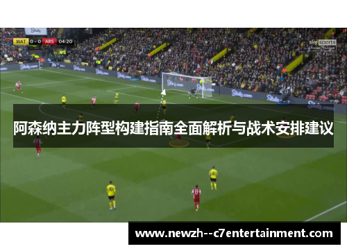 阿森纳主力阵型构建指南全面解析与战术安排建议