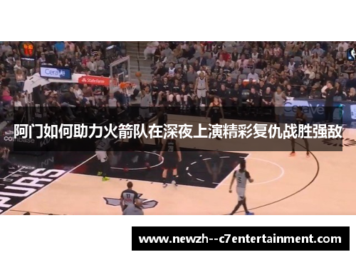 阿门如何助力火箭队在深夜上演精彩复仇战胜强敌
