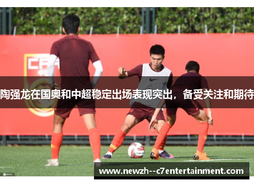 陶强龙在国奥和中超稳定出场表现突出，备受关注和期待