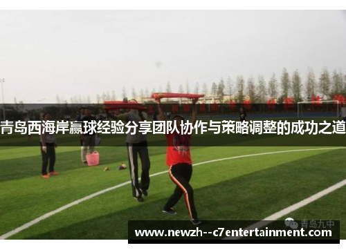 青岛西海岸赢球经验分享团队协作与策略调整的成功之道
