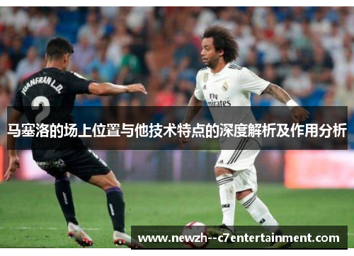 马塞洛的场上位置与他技术特点的深度解析及作用分析