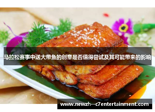马拉松赛事中送大带鱼的创意是否值得尝试及其可能带来的影响