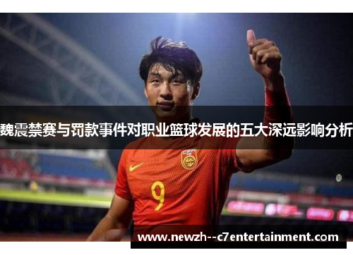 魏震禁赛与罚款事件对职业篮球发展的五大深远影响分析
