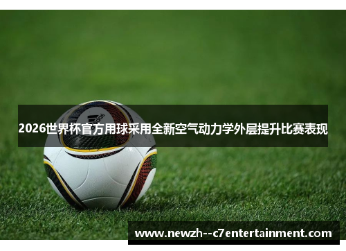 2026世界杯官方用球采用全新空气动力学外层提升比赛表现