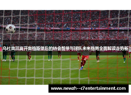 乌杜奥凯离开奥格斯堡后的转会前景与球队未来格局全面解读走势新