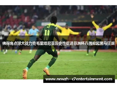 佛得角点球大战力克毛里塔尼亚历史性挺进非洲杯八强掀起黑马狂潮