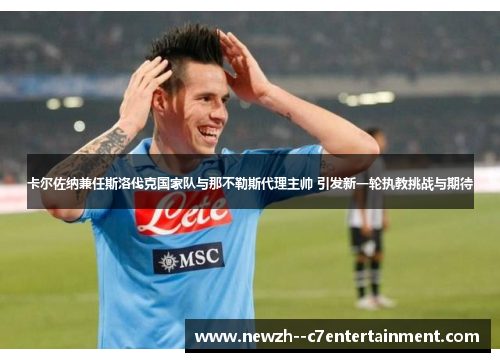 卡尔佐纳兼任斯洛伐克国家队与那不勒斯代理主帅 引发新一轮执教挑战与期待