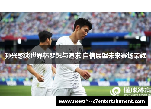 孙兴慜谈世界杯梦想与追求 自信展望未来赛场荣耀