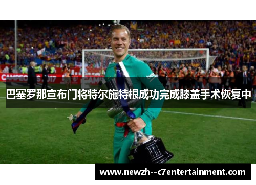 巴塞罗那宣布门将特尔施特根成功完成膝盖手术恢复中 巴塞罗那宣布门将特尔施特根成功完成膝盖手术恢复中