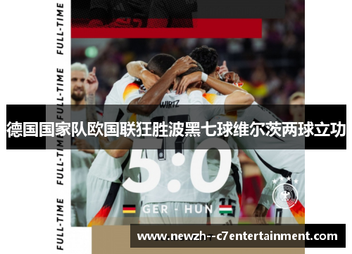 德国国家队欧国联狂胜波黑七球维尔茨两球立功