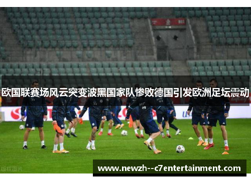 欧国联赛场风云突变波黑国家队惨败德国引发欧洲足坛震动