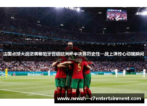 法国点球大战逆袭葡萄牙晋级欧洲杯半决赛历史性一战上演惊心动魄瞬间 法国点球大战逆袭葡萄牙晋级欧洲杯半决赛历史性一战上演惊心动魄瞬间