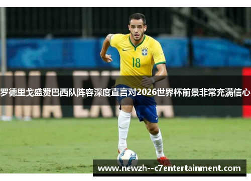 罗德里戈盛赞巴西队阵容深度直言对2026世界杯前景非常充满信心 罗德里戈盛赞巴西队阵容深度直言对2026世界杯前景非常充满信心
