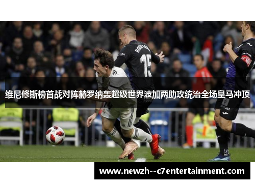 维尼修斯榜首战对阵赫罗纳轰超级世界波加两助攻统治全场皇马冲顶 维尼修斯榜首战对阵赫罗纳轰超级世界波加两助攻统治全场皇马冲顶
