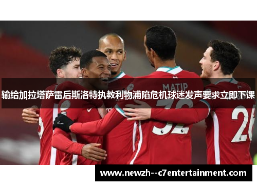 输给加拉塔萨雷后斯洛特执教利物浦陷危机球迷发声要求立即下课 输给加拉塔萨雷后斯洛特执教利物浦陷危机球迷发声要求立即下课