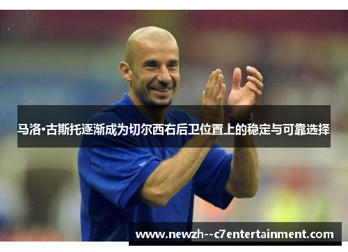 马洛·古斯托逐渐成为切尔西右后卫位置上的稳定与可靠选择 马洛·古斯托逐渐成为切尔西右后卫位置上的稳定与可靠选择