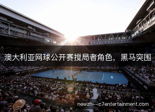 澳大利亚网球公开赛搅局者角色,黑马突围 澳大利亚网球公开赛搅局者角色,黑马突围