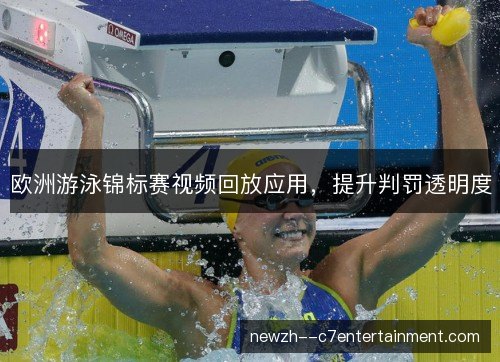 欧洲游泳锦标赛视频回放应用,提升判罚透明度 欧洲游泳锦标赛视频回放应用,提升判罚透明度