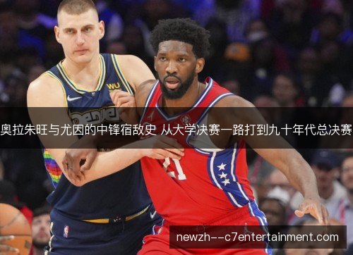 奥拉朱旺与尤因的中锋宿敌史 从大学决赛一路打到九十年代总决赛