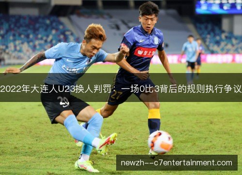 2022年大连人U23换人判罚:一场0比3背后的规则执行争议 2022年大连人U23换人判罚:一场0比3背后的规则执行争议